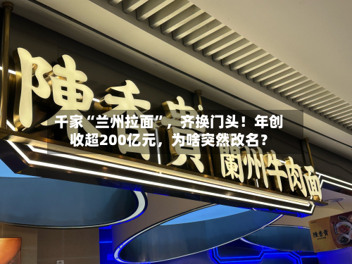 千家“兰州拉面”,齐换门头!年创收超200亿元,为啥突然改名?-第1张图片