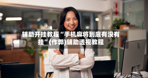 辅助开挂教程“手机麻将到底有没有挂”(作弊)辅助透视教程