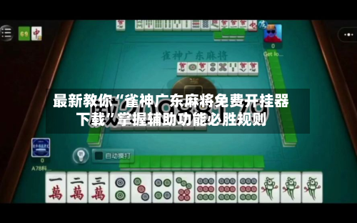 最新教你“雀神广东麻将免费开挂器下载”掌握辅助功能必胜规则-第3张图片