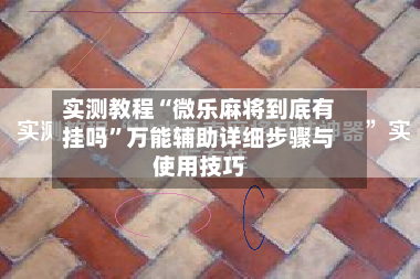 实测教程“微乐麻将到底有挂吗”万能辅助详细步骤与使用技巧