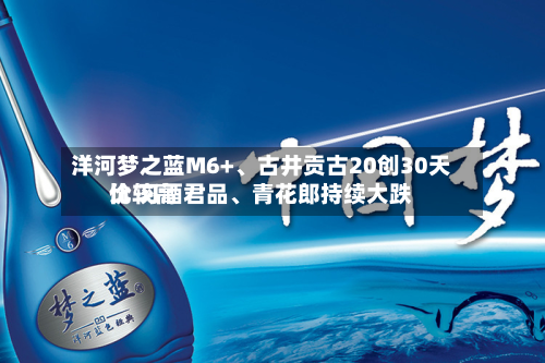 洋河梦之蓝M6+、古井贡古20创30天比较高价 习酒君品、青花郎持续大跌-第3张图片