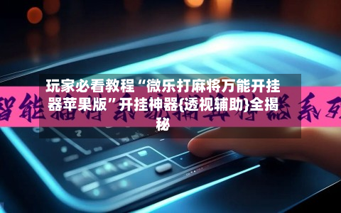 玩家必看教程“微乐打麻将万能开挂器苹果版”开挂神器{透视辅助}全揭秘-第1张图片
