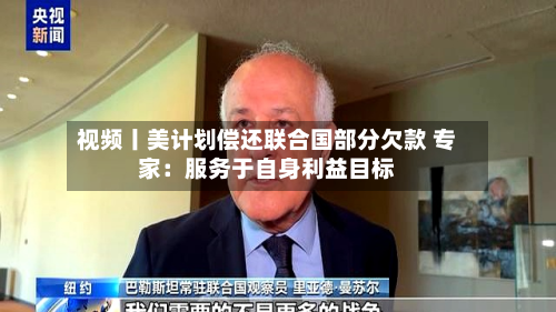 视频丨美计划偿还联合国部分欠款 专家：服务于自身利益目标-第2张图片