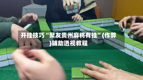 开挂技巧“聚友贵州麻将有挂”(作弊)辅助透视教程
