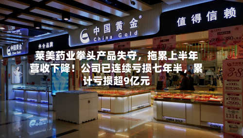 莱美药业拳头产品失守，拖累上半年营收下降！公司已连续亏损七年半，累计亏损超9亿元-第2张图片