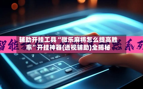 辅助开挂工具“微乐麻将怎么提高胜率”开挂神器{透视辅助}全揭秘-第1张图片