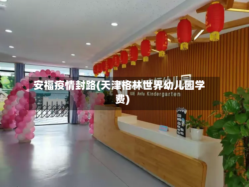 安福疫情封路(天津格林世界幼儿园学费)-第2张图片
