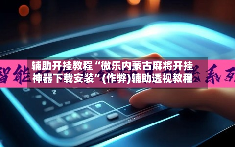 辅助开挂教程“微乐内蒙古麻将开挂神器下载安装”(作弊)辅助透视教程