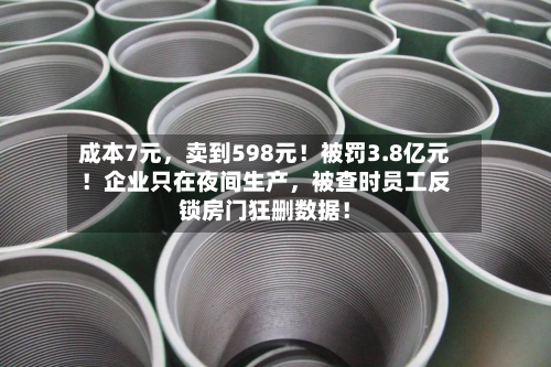 成本7元，卖到598元！被罚3.8亿元！企业只在夜间生产，被查时员工反锁房门狂删数据！-第2张图片