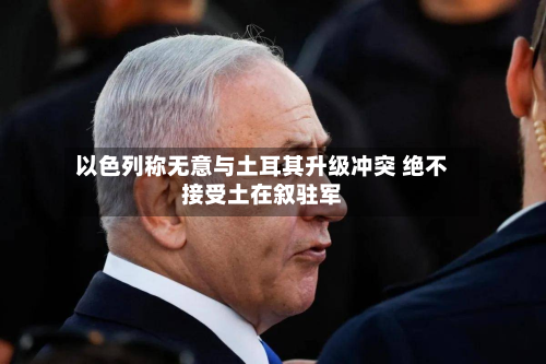 以色列称无意与土耳其升级冲突 绝不接受土在叙驻军-第3张图片