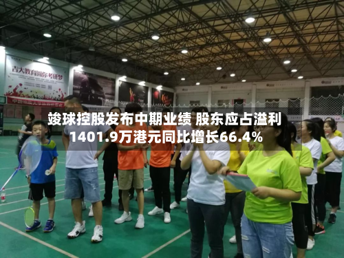 竣球控股发布中期业绩 股东应占溢利1401.9万港元同比增长66.4%-第1张图片