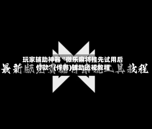 玩家辅助神器“微乐麻将挂先试用后付款”(作弊)辅助透视教程