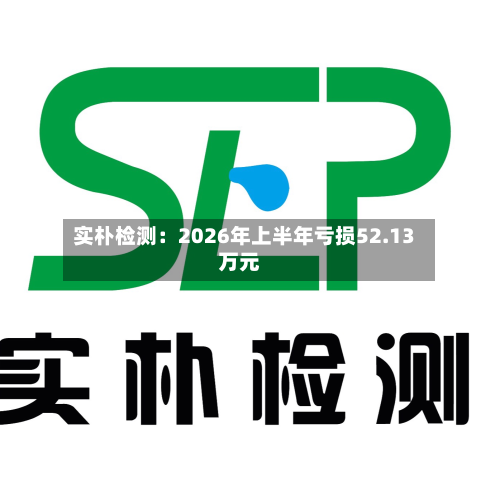 实朴检测：2026年上半年亏损52.13万元