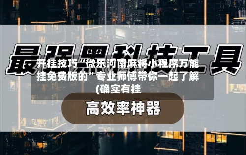 开挂技巧“微乐河南麻将小程序万能挂免费版的”专业师傅带你一起了解(确实有挂-第2张图片