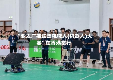 “亚太广播联盟机械人(机器人)大赛”在香港举行-第2张图片