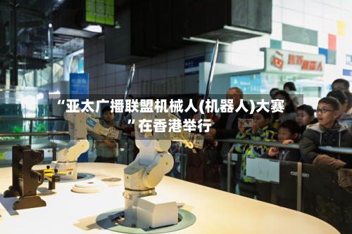 “亚太广播联盟机械人(机器人)大赛”在香港举行