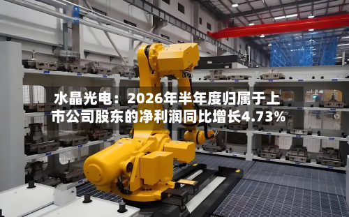 水晶光电：2026年半年度归属于上市公司股东的净利润同比增长4.73%-第1张图片