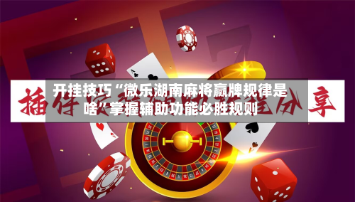 开挂技巧“微乐湖南麻将赢牌规律是啥”掌握辅助功能必胜规则