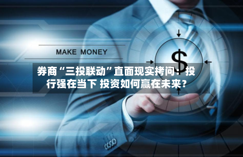 券商“三投联动”直面现实拷问:投行强在当下 投资如何赢在未来?-第1张图片