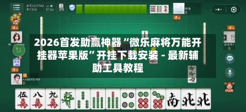 2026首发助赢神器“微乐麻将万能开挂器苹果版”开挂下载安装 - 最新辅助工具教程