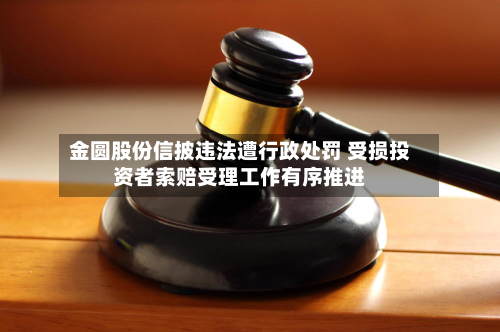 金圆股份信披违法遭行政处罚 受损投资者索赔受理工作有序推进-第1张图片