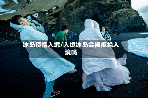 冰岛疫情入境/入境冰岛会被拒绝入境吗-第2张图片