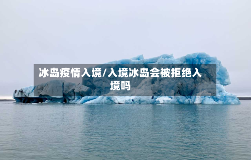冰岛疫情入境/入境冰岛会被拒绝入境吗