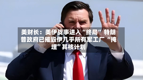 美财长:美伊战事进入“终局” 特朗普政府已摧毁伊几乎所有军工厂 “掩埋”其核计划-第2张图片