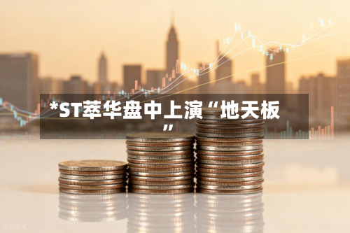 *ST萃华盘中上演“地天板”-第2张图片