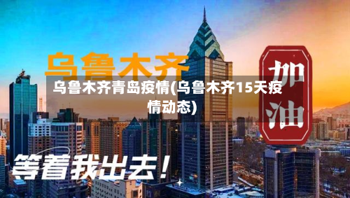 乌鲁木齐青岛疫情(乌鲁木齐15天疫情动态)