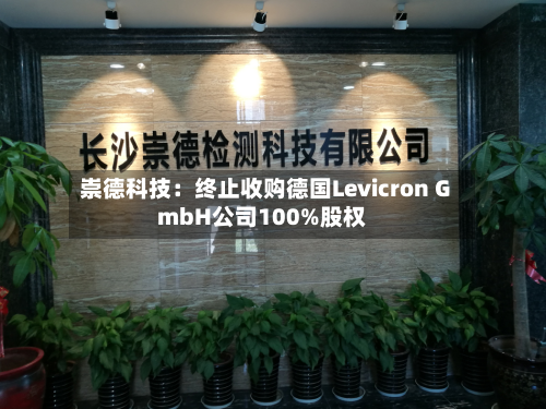 崇德科技：终止收购德国Levicron GmbH公司100%股权-第3张图片