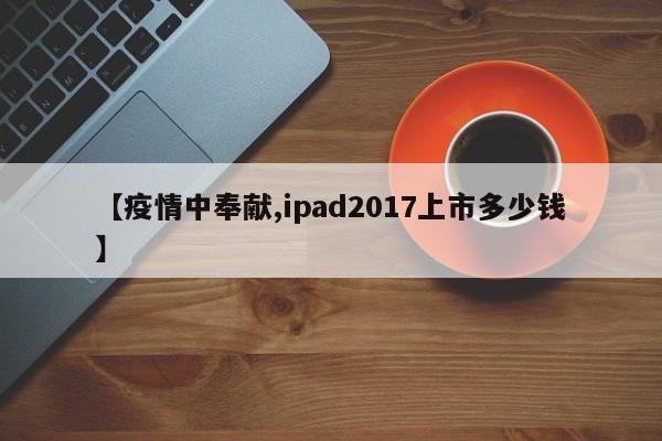 【疫情中奉献,ipad2017上市多少钱】