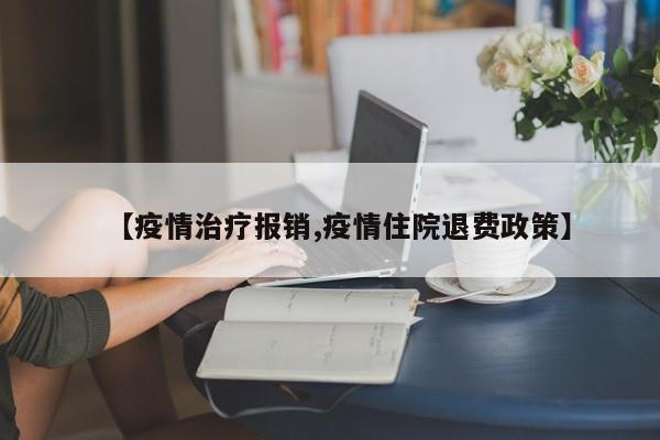 【疫情治疗报销,疫情住院退费政策】
