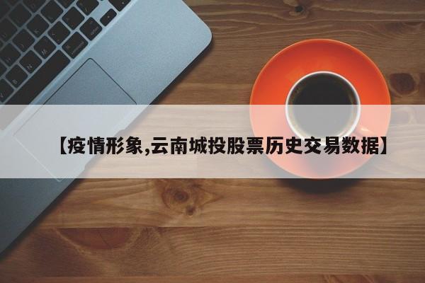 【疫情形象,云南城投股票历史交易数据】