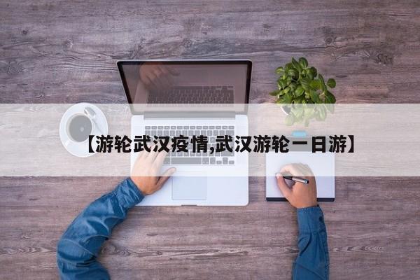 【游轮武汉疫情,武汉游轮一日游】
