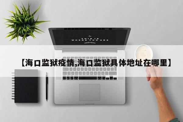 【海口监狱疫情,海口监狱具体地址在哪里】