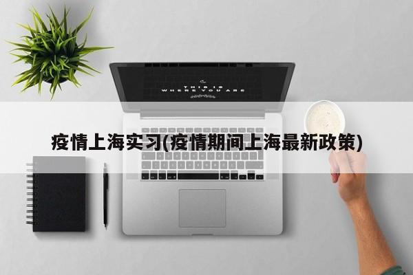 疫情上海实习(疫情期间上海最新政策)