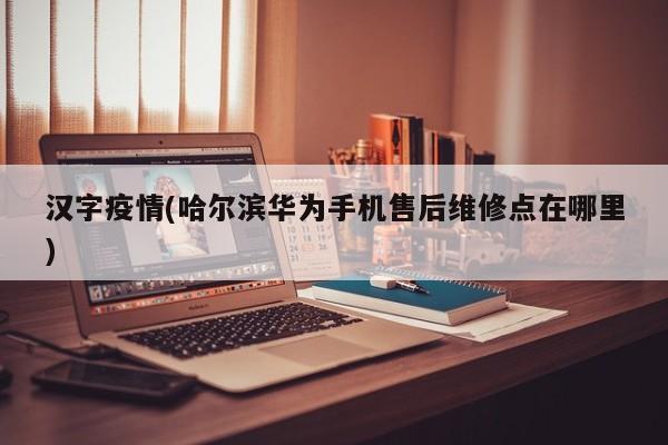 汉字疫情(哈尔滨华为手机售后维修点在哪里)