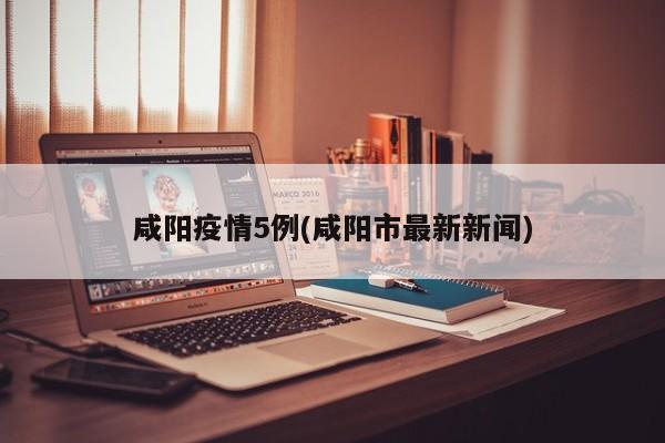 咸阳疫情5例(咸阳市最新新闻)