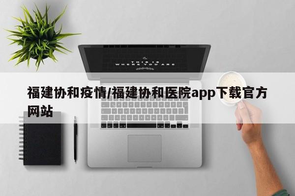福建协和疫情/福建协和医院app下载官方网站