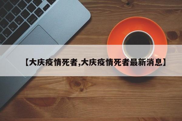【大庆疫情死者,大庆疫情死者最新消息】