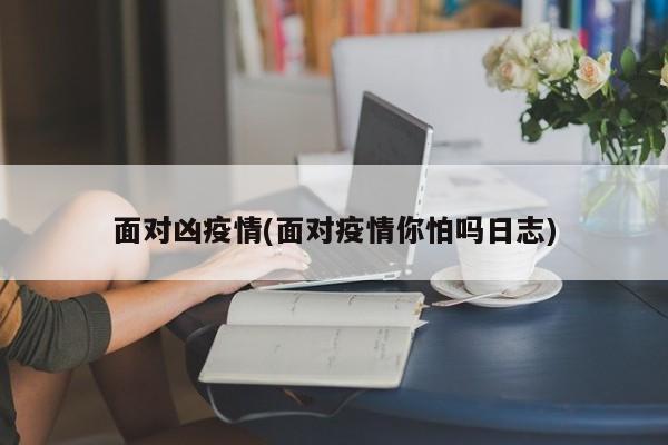 面对凶疫情(面对疫情你怕吗日志)