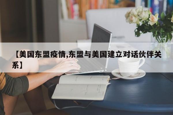 【美国东盟疫情,东盟与美国建立对话伙伴关系】
