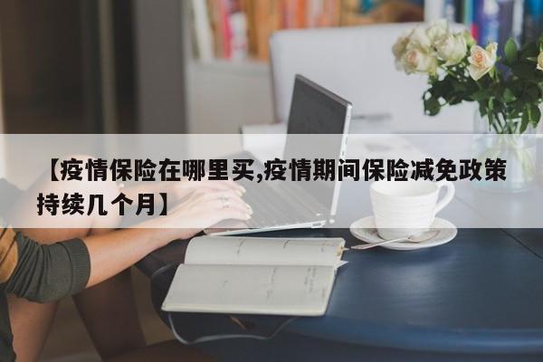 【疫情保险在哪里买,疫情期间保险减免政策持续几个月】