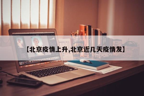 【北京疫情上升,北京近几天疫情发】