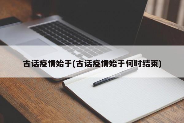 古话疫情始于(古话疫情始于何时结束)