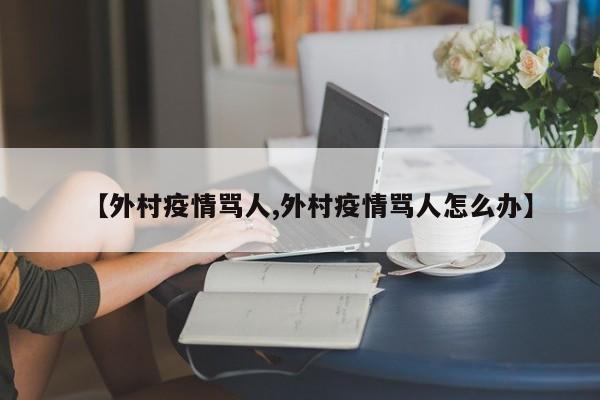 【外村疫情骂人,外村疫情骂人怎么办】