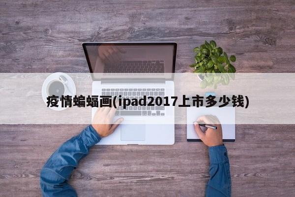 疫情蝙蝠画(ipad2017上市多少钱)