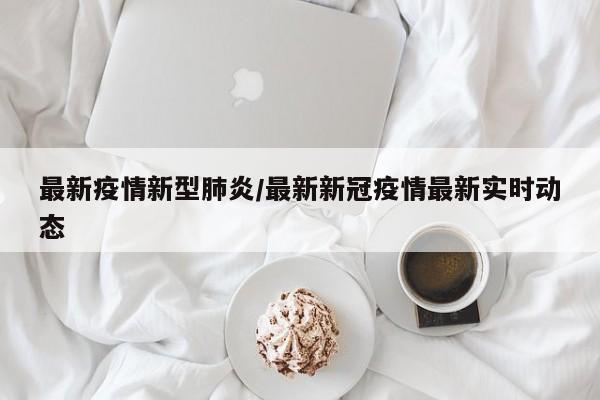 最新疫情新型肺炎/最新新冠疫情最新实时动态