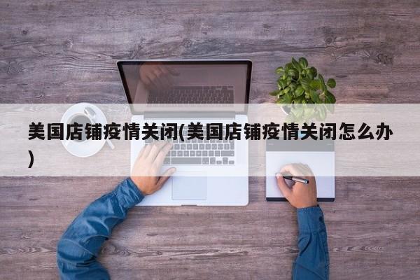 美国店铺疫情关闭(美国店铺疫情关闭怎么办)